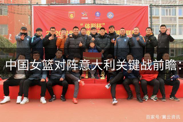 中国女篮对阵意大利关键战前瞻：力争小组突围需三管齐下