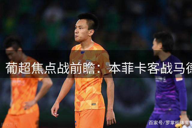 葡超焦点战前瞻：本菲卡客战马德拉航海有望两球凯旋
